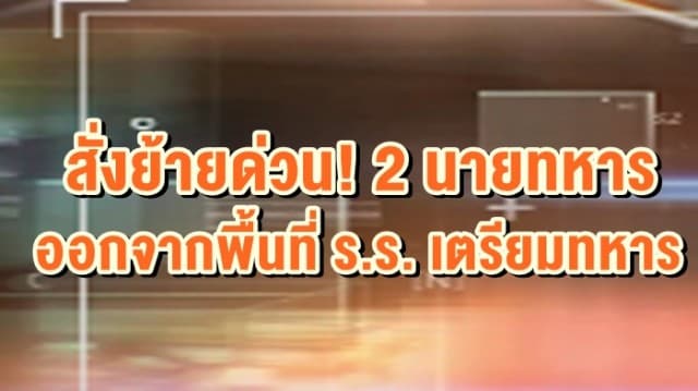 บก.ทท. มีคำสั่งย้ายด่วน 2 นายทหาร ออกจากพื้นที่โรงเรียนเตรียมทหาร เพื่อการสอบสวนข้อเท็จจริงอย่างเสรี