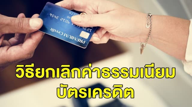 พูดอย่างไรไม่ต้องจ่าย! เปิดเทคนิค ‘โทรยกเลิกค่าธรรมเนียมบัตรเครดิต’ รายปี