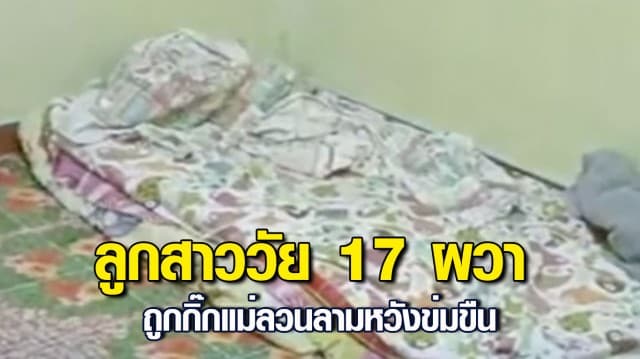 แม่โร่แจ้งความ กิ๊กหนุ่ม ลวง ลูกสาววัย 17 เข้าห้องนอนลวนลามหวังข่มขืน