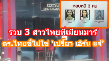 รวบ 3 สาวไทยที่เมียนมาร์ ตร.ไทยชี้ไม่ใช่ ‘เปรี้ยว เอิร์น แจ้’ 