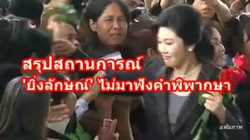 สรุปสถานการณ์ 'ยิ่งลักษณ์' ไม่มาฟังคำพิพากษา