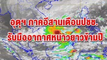 อุตุฯ ภาคอีสานเตือนปชช. รับมืออากาศหนาวยาวข้ามปี ชี้มวลอากาศเย็นจากจีนระลอกใหม่แผ่ปกคลุมลงมาอีก