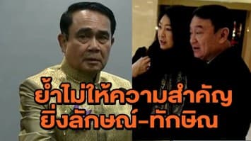 'บิ๊กตู่' ไม่สน ยิ่งลักษณ์- ทักษิณโผล่จีน  ย้ำไม่ให้ความสำคัญ บ่นทำป่วนทั่งประเทศ