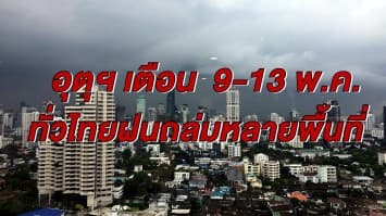 อุตุฯ เตือน 9-13 พ.ค. ทั่วไทยรับมือฝนถล่มหลายพื้นที่ กทม. ฝนตกชุ่มฉ่ำร้อยละ 40