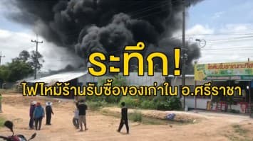 ระทึก! ไฟไหม้ร้านรับซื้อของเก่าใน อ.ศรีราชา ยังไม่สามารถควบคุมเพลิงไว้ได้