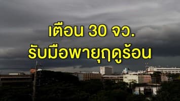 กรมอุตุ ออกประกาศพายุฤดูร้อน ฉบับสุดท้าย เตือน 30 จังหวัด รับมืออีก 1 วัน