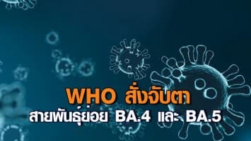 WHO สั่งจับตาโอมิครอนสายพันธุ์ย่อย BA.4 และ BA.5 เป็นพิเศษ หลังพบการเปลี่ยนแปลงสำคัญ!