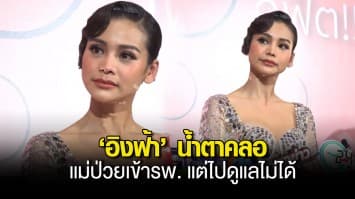 ‘อิงฟ้า’ น้ำตาคลอ แม่ป่วยเข้าโรงพยาบาล แต่ไปดูแลไม่ได้ พ้ออยากแยกร่างได้