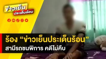 สาวร้อง “ข่าวเย็นประเด็นร้อน” สามีถูกรถชนพิการ 4 เดือน แต่คดีไม่คืบ