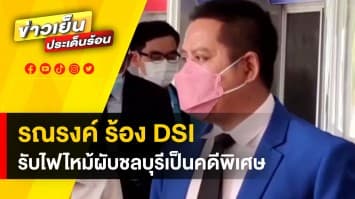 ทนายรณณรงค์ ร้อง DSI ! รับคดี "ไฟไหม้ผับชลบุรี" เป็นคดีพิเศษ