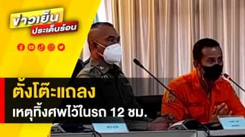 คืบหน้า ! ตำรวจตั้งโต๊ะแถลง แจงปมทิ้งศพไว้ในรถ 12 ชม. 