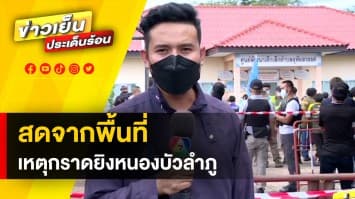 สดจากพื้นที่ หลังเกิดเหตุสลด อดีตตำรวจคลั่ง บุกกราดยิงศูนย์พัฒนาเด็กเล็ก จ.หนองบัวลำภู