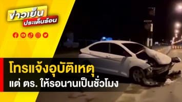 ได้เหรอ ? โทรแจ้งอุบัติเหตุ ตำรวจปล่อยรอนานเป็นชั่วโมง ไม่มาตวรจสอบ
