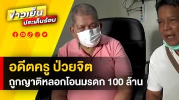 ร้องสื่อ ! อดีตครูป่วยจิต ถูกญาติหลอก ให้โอนที่ดินมรดก มูลค่ากว่า 100 ล้านบาท