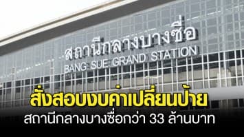 สั่งสอบ! งบค่าเปลี่ยนป้าย สถานีกลางบางซื่อกว่า 33 ล้านบาท คาดได้ข้อสรุปภายใน 7 วัน