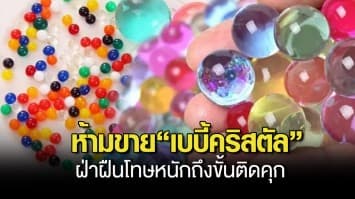 ห้ามขาย เบบี้คริสตัล สินค้าอันตราย สคบ.เตือน ฝ่าฝืนโทษหนักถึงขั้นติดคุก ย้ำหากเด็กเผลอกินเสี่ยงลำไส้อุดตัน