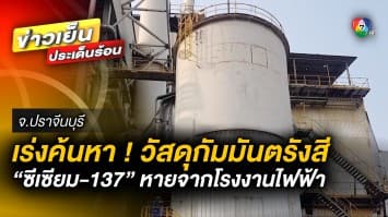 เร่งค้นหา ! วัสดุกัมมันตรังสี ซีเซียม-137 หายจากโรงงานไฟฟ้า จ.ปราจีนบุรี