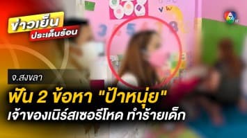 ฟัน 2 ข้อหา “ป้าหนุ่ย” เจ้าของเนิร์สเซอรีโหด ทำร้ายร่างกายเด็ก จ.สงขลา