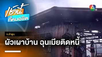 ผัวสุดอาย ! เมียติดหนี้ เจ้าหนี้บุกทวงไม่เว้นวัน สุดท้ายเผาบ้านประชด จ.ลำพูน