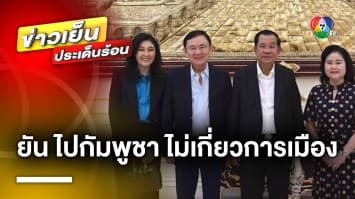 โฆษกรัฐบาลกัมพูชา ยัน ! “ทักษิณ-ยิ่งลักษณ์” เยือนประเทศ ไม่เกี่ยวการเมือง 