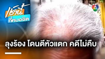 ลุงอายุ 64 ปี ร้องโดนตีหัวแตก คดีไม่คืบ แถมถูกคู่อริคุกคามไม่เลิก