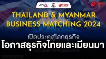 อัปเดตโอกาสธุรกิจไทยและเมียนมา “Thailand & Myanmar Business Matching 2024”